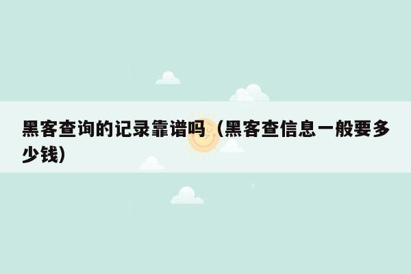 黑客查询的记录靠谱吗（黑客查信息一般要多少钱）