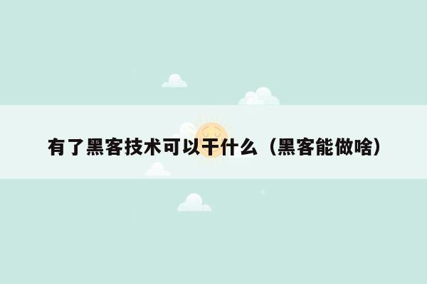 有了黑客技术可以干什么（黑客能做啥）