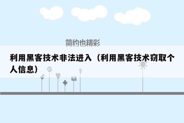 利用黑客技术非法进入（利用黑客技术窃取个人信息）