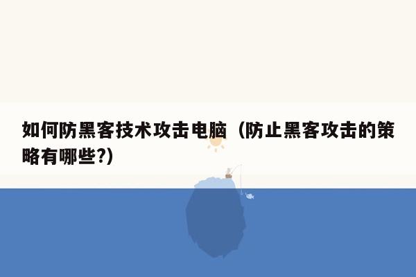 如何防黑客技术攻击电脑（防止黑客攻击的策略有哪些?）