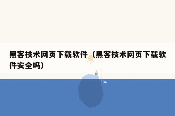 黑客技术网页下载软件（黑客技术网页下载软件安全吗）