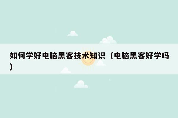 如何学好电脑黑客技术知识（电脑黑客好学吗）