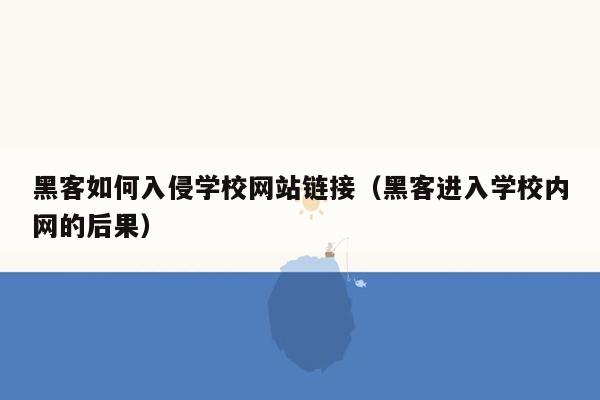 黑客如何入侵学校网站链接（黑客进入学校内网的后果）