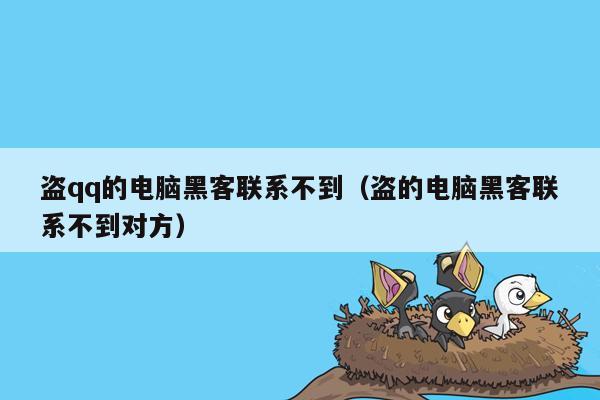 盗qq的电脑黑客联系不到（盗的电脑黑客联系不到对方）