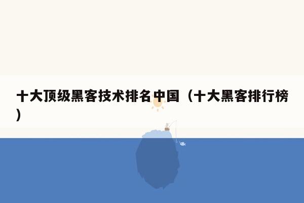 十大顶级黑客技术排名中国（十大黑客排行榜）