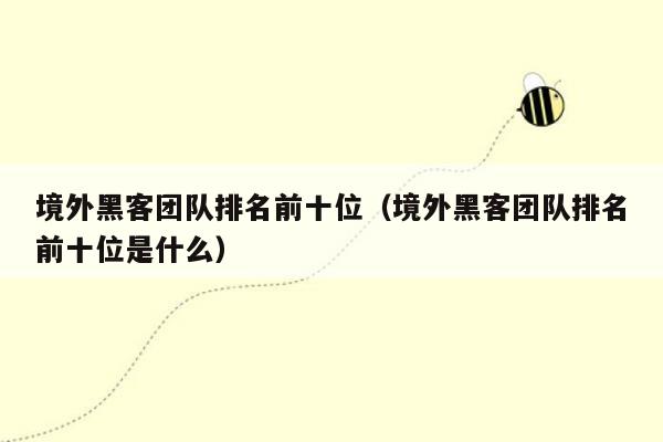 境外黑客团队排名前十位（境外黑客团队排名前十位是什么）