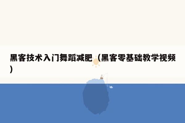 黑客技术入门舞蹈减肥（黑客零基础教学视频）