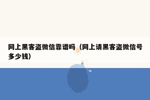 网上黑客盗微信靠谱吗（网上请黑客盗微信号多少钱）