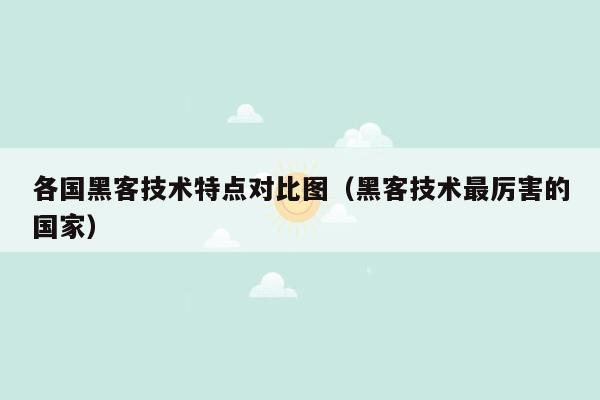 各国黑客技术特点对比图（黑客技术最厉害的国家）