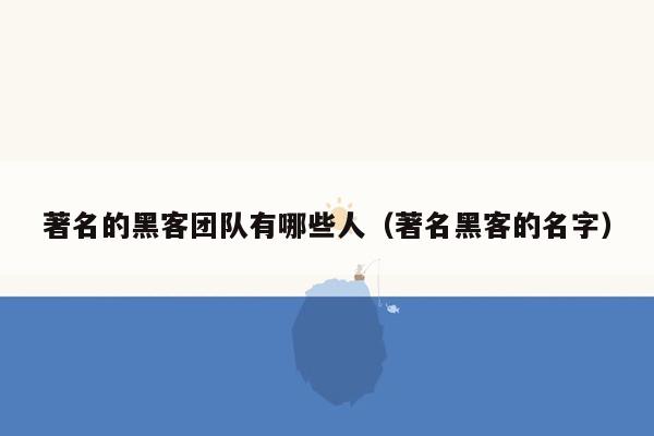 著名的黑客团队有哪些人（著名黑客的名字）