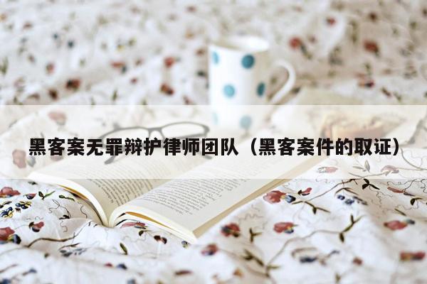 黑客案无罪辩护律师团队（黑客案件的取证）