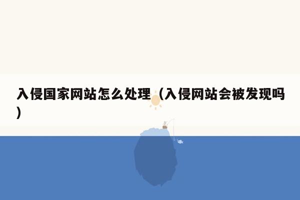 入侵国家网站怎么处理（入侵网站会被发现吗）