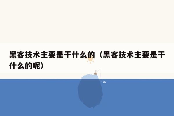 黑客技术主要是干什么的（黑客技术主要是干什么的呢）