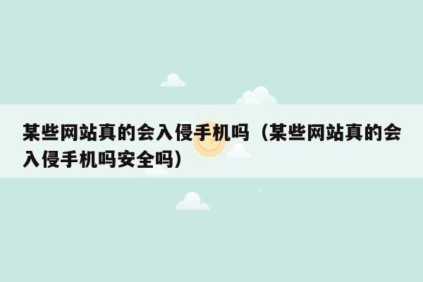 某些网站真的会入侵手机吗（某些网站真的会入侵手机吗安全吗）