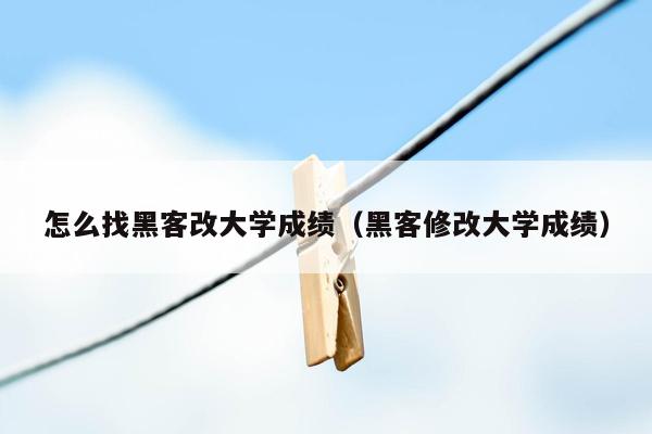 怎么找黑客改大学成绩（黑客修改大学成绩）