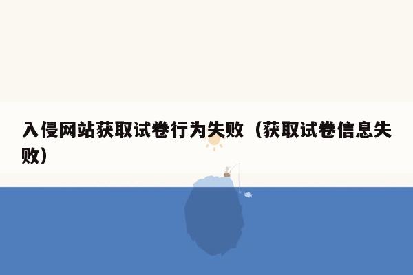 入侵网站获取试卷行为失败（获取试卷信息失败）